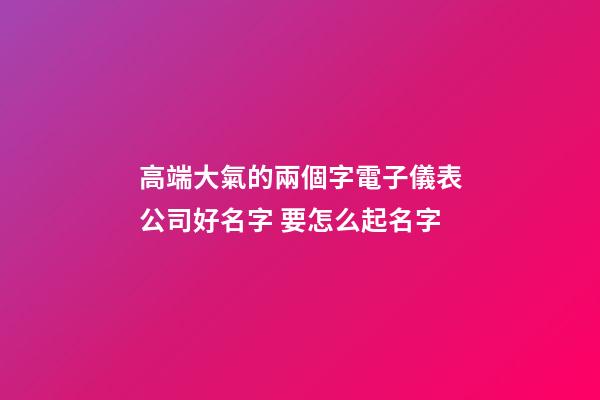 高端大氣的兩個字電子儀表公司好名字 要怎么起名字